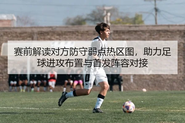 赛前解读对方防守弱点热区图，助力足球进攻布置与首发阵容对接