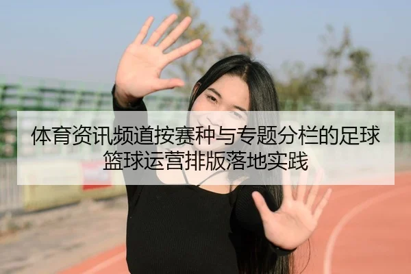 体育资讯频道按赛种与专题分栏的足球篮球运营排版落地实践