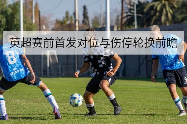 英超赛前首发对位与伤停轮换前瞻